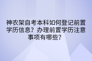 神農(nóng)架自考本科如何登記前置學(xué)歷信息？辦理前置學(xué)歷注意事項(xiàng)有哪些？