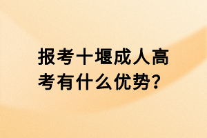 報考十堰成人高考有什么優(yōu)勢？