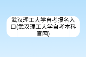 武漢理工大學(xué)自考報名入口(武漢理工大學(xué)自考本科官網(wǎng))