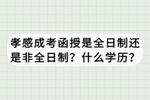 孝感成考函授是全日制還是非全日制？什么學(xué)歷？