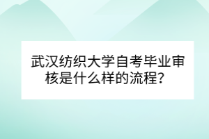 武漢紡織大學(xué)自考畢業(yè)審核是什么樣的流程？