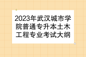 2023年武漢城市學(xué)院普通專升本土木工程專業(yè)考試大綱