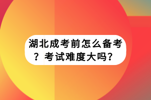 湖北成考前怎么備考？考試難度大嗎？