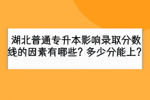 湖北普通專升本影響錄取分數(shù)線的因素有哪些？多少分能上？