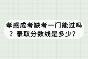 孝感成考缺考一門(mén)能過(guò)嗎？錄取分?jǐn)?shù)線是多少？