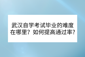 武漢自學(xué)考試畢業(yè)的難度在哪里？如何提高通過率？