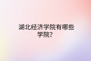 湖北經濟學院有哪些學院？