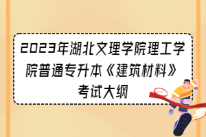 2023年湖北文理學(xué)院理工學(xué)院普通專升本《建筑材料》考試大綱