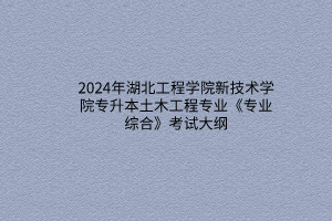 2024年湖北工程學(xué)院新技術(shù)學(xué)院專升本土木工程專業(yè)《專業(yè)綜合》考試大綱