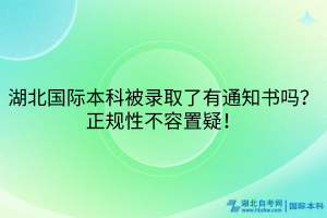 湖北國(guó)際本科被錄取了有通知書嗎？正規(guī)性不容置疑！