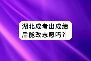 湖北成考出成績后能改志愿嗎？