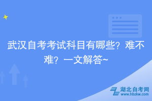 武漢自考考試科目有哪些？難不難？一文解答~