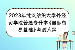 2023年武漢紡織大學(xué)外經(jīng)貿(mào)學(xué)院普通專升本《國(guó)際貿(mào)易基礎(chǔ)》考試大綱