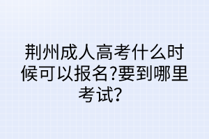 荊州成人高考什么時候可以報名?要到哪里考試？