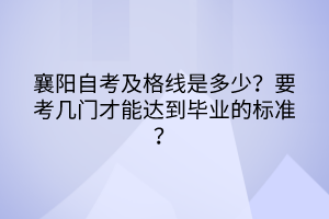 襄陽自考及格線是多少？要考幾門才能達到畢業(yè)的標準？