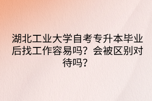 湖北工業(yè)大學自考專升本畢業(yè)后找工作容易嗎？會被區(qū)別對待嗎？