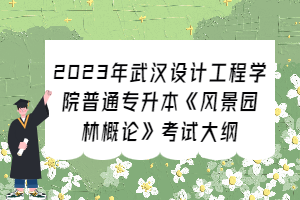 2023年武漢設(shè)計(jì)工程學(xué)院普通專升本《風(fēng)景園林概論》考試大綱