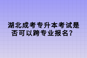 湖北成考專升本考試是否可以跨專業(yè)報名？
