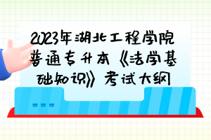 2023年湖北工程學院普通專升本《法學基礎知識》考試大綱