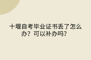 十堰自考畢業(yè)證書丟了怎么辦？可以補辦嗎？