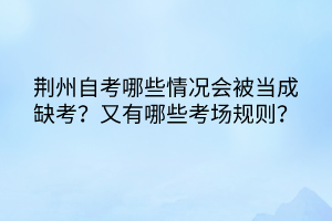 荊州自考哪些情況會被當(dāng)成缺考？又有哪些考場規(guī)則？