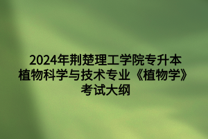 2024年荊楚理工學(xué)院專(zhuān)升本植物科學(xué)與技術(shù)專(zhuān)業(yè)《植物學(xué)》考試大綱
