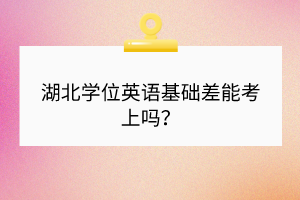 湖北學(xué)位英語基礎(chǔ)差能考上嗎？