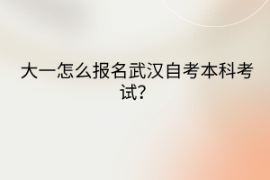 大一怎么報名武漢自考本科考試？