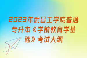 2023年武昌工學院普通專升本《學前教育學基礎》考試大綱