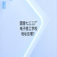 國營七三三廠電子技工學(xué)校地址在哪？