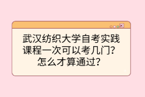 武漢紡織大學(xué)自考實(shí)踐課程一次可以考幾門？怎么才算通過？