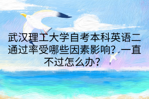 武漢理工大學(xué)自考本科英語二通過率受哪些因素影響？一直不過怎么辦？