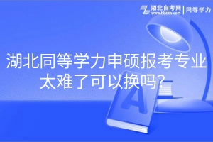 湖北同等學(xué)力申碩報考專業(yè)太難了可以換嗎？