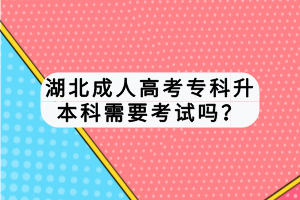 湖北成人高考專科升本科需要考試嗎？