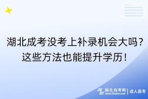 湖北成考沒考上補(bǔ)錄機(jī)會(huì)大嗎？這些方法也能提升學(xué)歷！