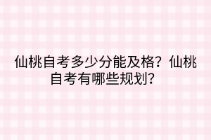 仙桃自考多少分能及格？仙桃自考有哪些規(guī)劃？