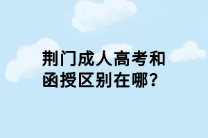 荊門成人高考和函授區(qū)別在哪？