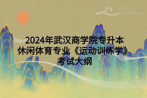 2024年武漢商學(xué)院專升本休閑體育專業(yè)《運(yùn)動(dòng)訓(xùn)練學(xué)》考試大綱