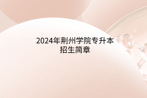 ?2024年荊州學(xué)院專升本招生簡(jiǎn)章