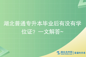 湖北普通專升本畢業(yè)后有沒有學位證？一文解答~