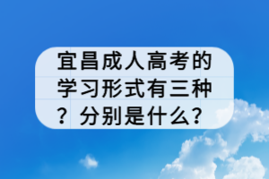 宜昌成人高考的學(xué)習(xí)形式有三種？分別是什么？