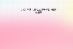 2023年湖北高考成績于6月25日開始查詢