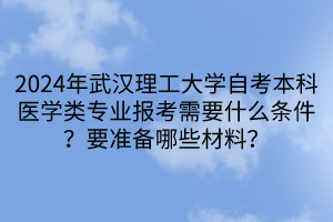 2024年武漢理工大學自考本科醫(yī)學類專業(yè)報考需要什么條件？要準備哪些材料？