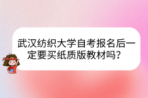 武漢紡織大學(xué)自考報(bào)名后一定要買紙質(zhì)版教材嗎？