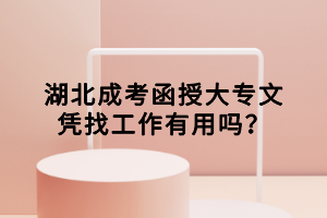 湖北成考函授大專(zhuān)文憑找工作有用嗎？