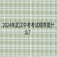 2024年武漢中考考試順序是什么？