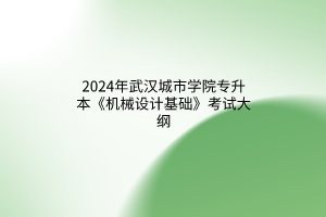 2024年武漢城市學(xué)院專升本《機(jī)械設(shè)計(jì)基礎(chǔ)》考試大綱