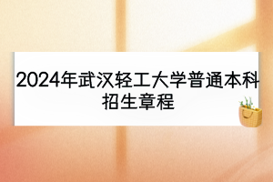 2024年武漢輕工大學(xué)普通本科招生章程