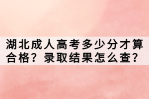 湖北成人高考多少分才算合格？錄取結(jié)果怎么查？