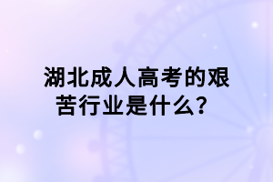 湖北成人高考的艱苦行業(yè)是什么？